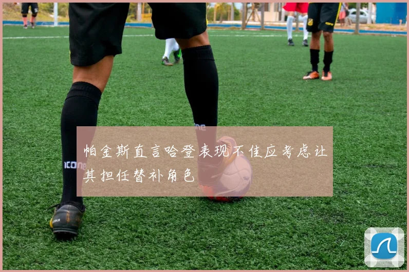 帕金斯直言哈登表现不佳应考虑让其担任替补角色