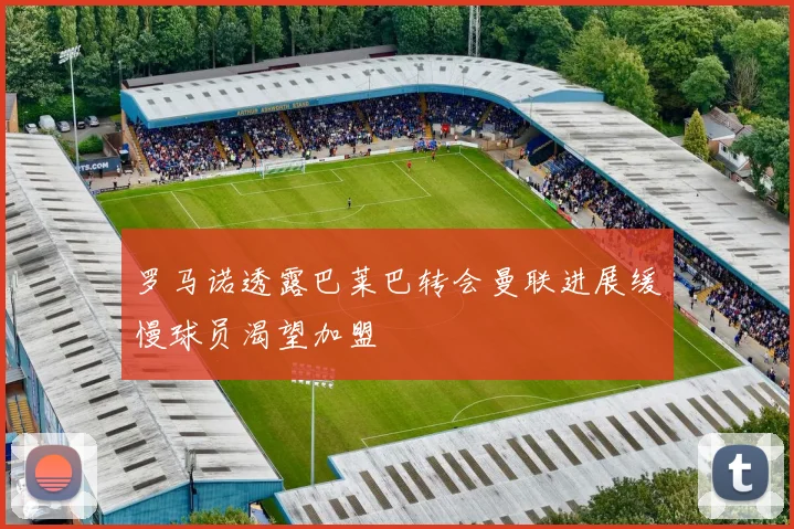 罗马诺透露巴莱巴转会曼联进展缓慢球员渴望加盟