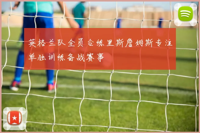 英格兰队全员合练里斯詹姆斯专注单独训练备战赛事