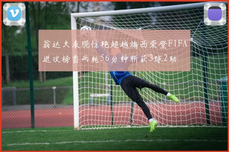 翁达夫表现惊艳超越梅西荣登FIFA进攻榜首两轮56分钟斩获3球2助