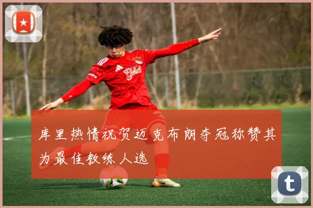 库里热情祝贺迈克布朗夺冠称赞其为最佳教练人选