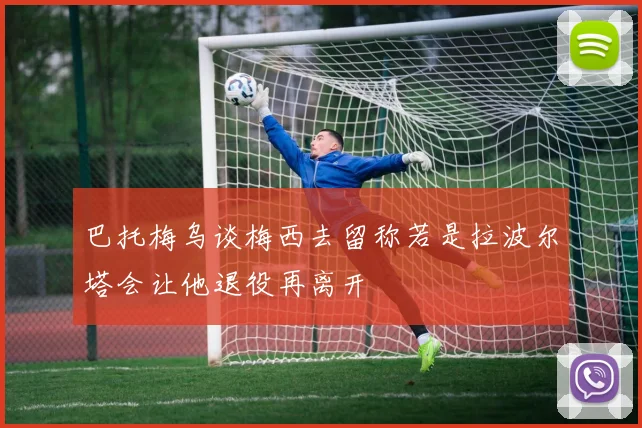 巴托梅乌谈梅西去留称若是拉波尔塔会让他退役再离开