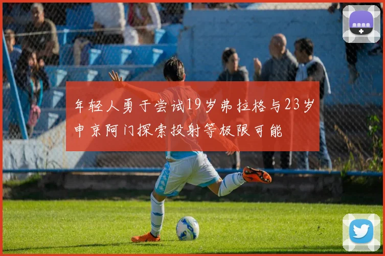 年轻人勇于尝试19岁弗拉格与23岁申京阿门探索投射等极限可能