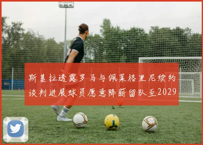 斯基拉透露罗马与佩莱格里尼续约谈判进展球员愿意降薪留队至2029年