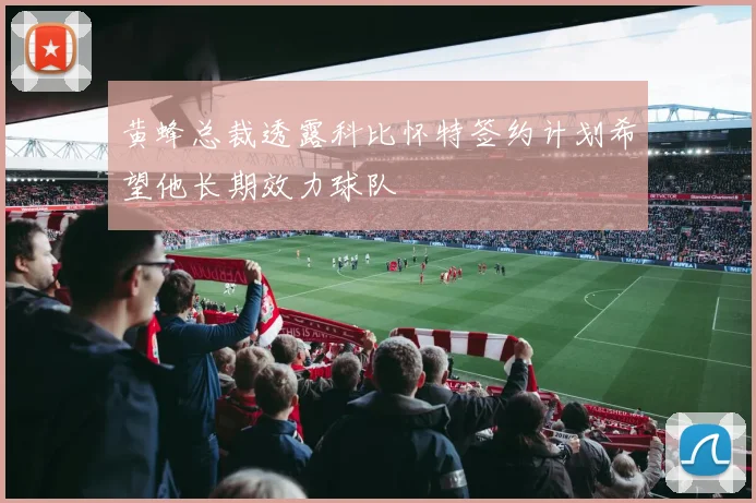 黄蜂总裁透露科比怀特签约计划希望他长期效力球队