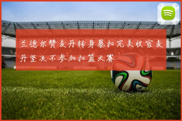 兰德尔赞麦丹转身暴扣完美收官麦丹坚决不参加扣篮大赛