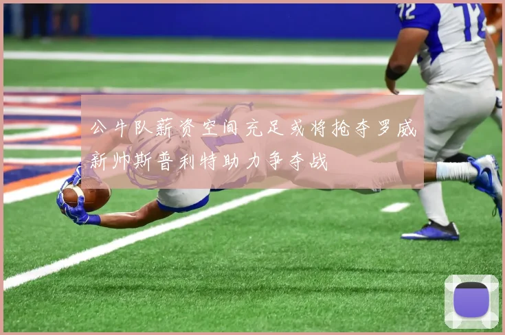 公牛队薪资空间充足或将抢夺罗威新帅斯普利特助力争夺战