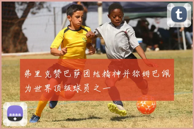 弗里克赞巴萨团结精神并称姆巴佩为世界顶级球员之一