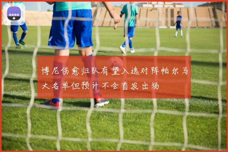 博尼伤愈归队有望入选对阵帕尔马大名单但预计不会首发出场