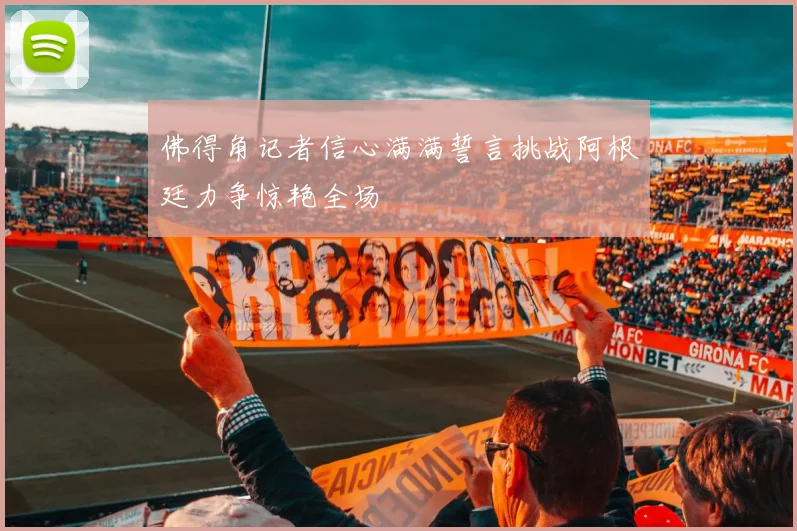 佛得角记者信心满满誓言挑战阿根廷力争惊艳全场