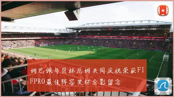 姆巴佩与贝林厄姆共同庆祝荣获FIFPRO最佳阵容奖杯合影留念