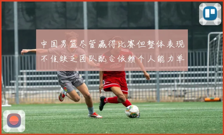 中国男篮尽管赢得比赛但整体表现不佳缺乏团队配合依赖个人能力单打成效有限