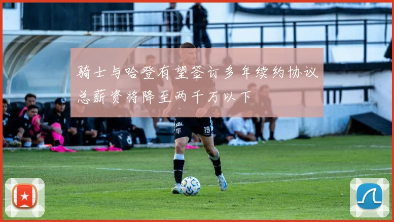 骑士与哈登有望签订多年续约协议总薪资将降至两千万以下