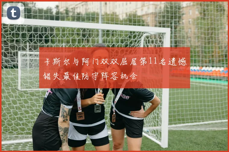 卡斯尔与阿门双双屈居第11名遗憾错失最佳防守阵容机会