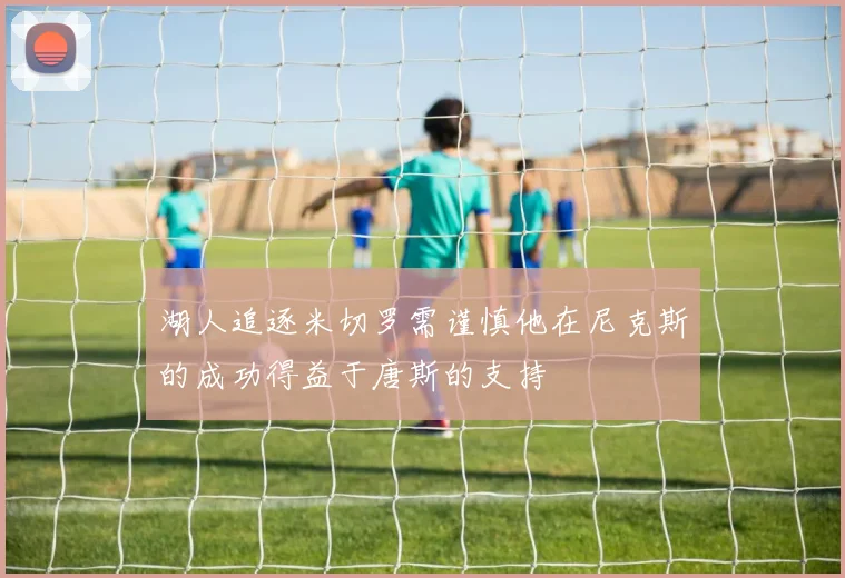 湖人追逐米切罗需谨慎他在尼克斯的成功得益于唐斯的支持