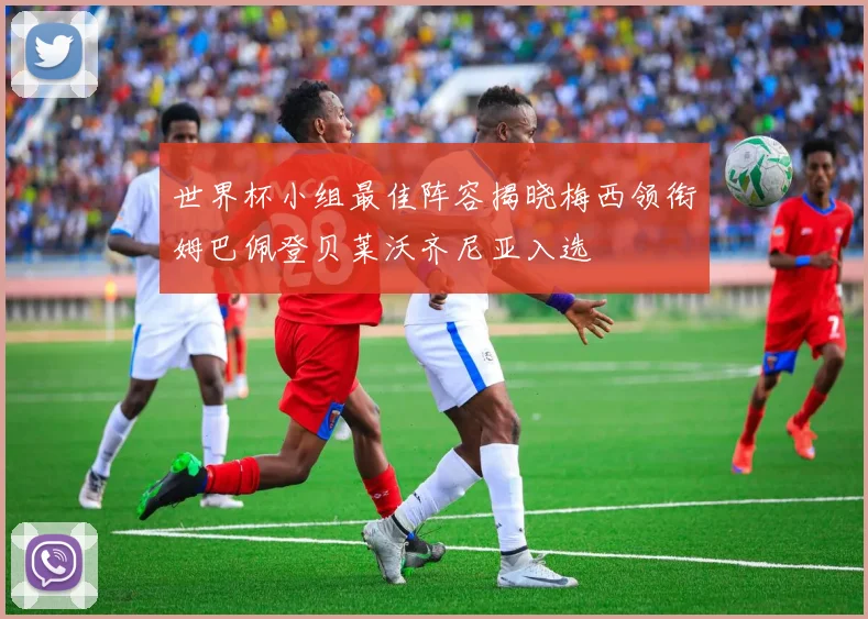 世界杯小组最佳阵容揭晓梅西领衔姆巴佩登贝莱沃齐尼亚入选