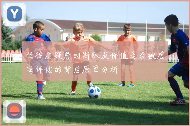 伯德质疑詹姆斯队友价值是否被虚高评估的背后原因分析