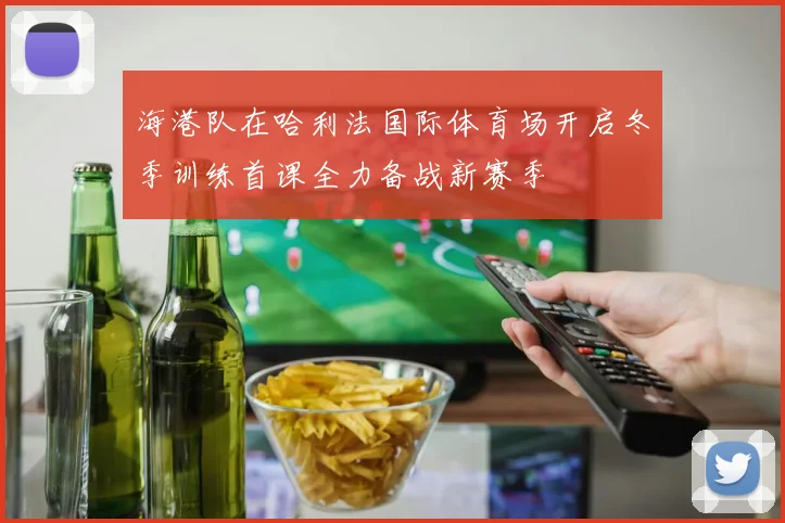 海港队在哈利法国际体育场开启冬季训练首课全力备战新赛季