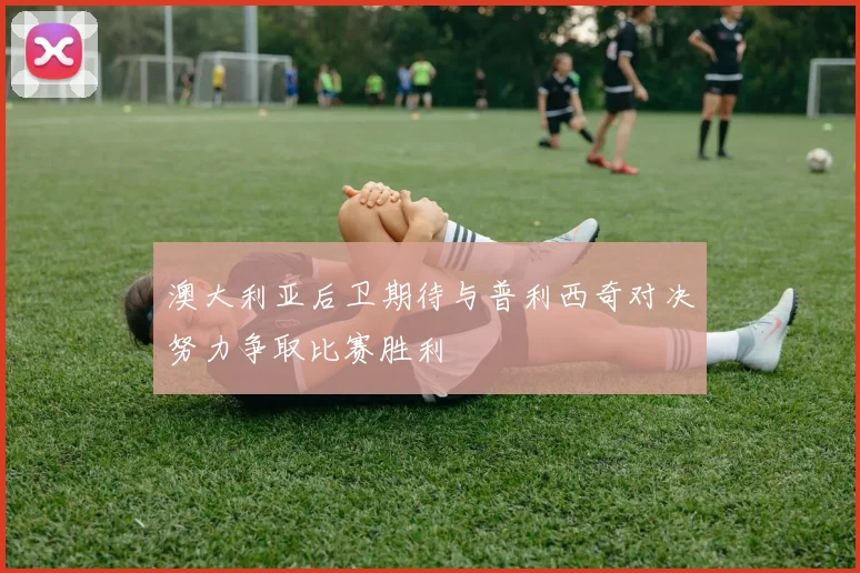 澳大利亚后卫期待与普利西奇对决努力争取比赛胜利