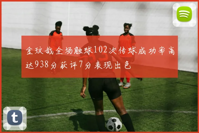金玟哉全场触球102次传球成功率高达938分获评7分表现出色
