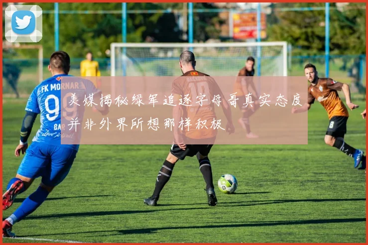 美媒揭秘绿军追逐字母哥真实态度并非外界所想那样积极