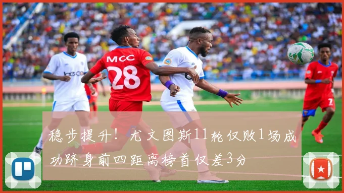稳步提升！尤文图斯11轮仅败1场成功跻身前四距离榜首仅差3分