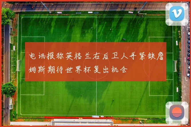 电讯报称英格兰右后卫人手紧缺詹姆斯期待世界杯复出机会