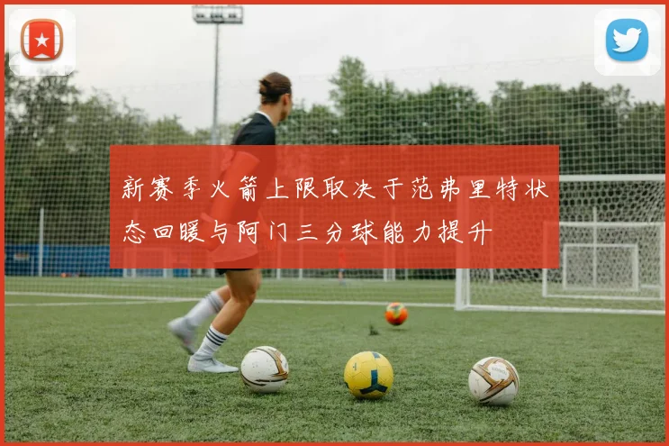 新赛季火箭上限取决于范弗里特状态回暖与阿门三分球能力提升