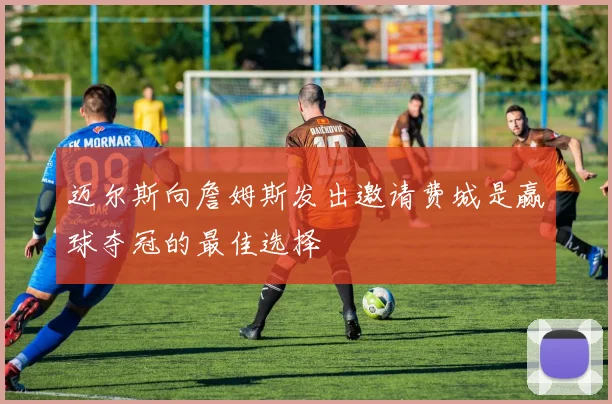 迈尔斯向詹姆斯发出邀请费城是赢球夺冠的最佳选择